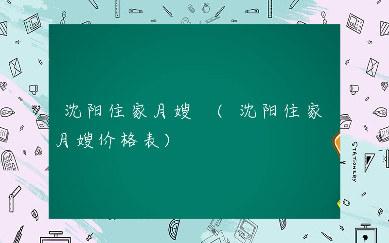 沈阳住家月嫂 (沈阳住家月嫂价格表)